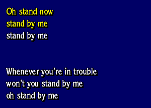 Oh stand now
stand by me
stand by me

Whenever you're in trouble
won't you stand by me
oh stand by me