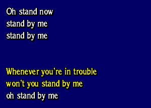 Oh stand now
stand by me
stand by me

Whenever you're in trouble
won't you stand by me
oh stand by me