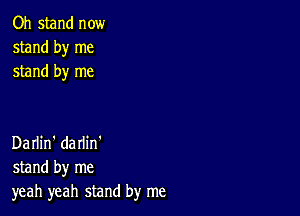 Oh stand now
stand by me
stand by me

Darlin' darlin'
stand by me
yeah yeah stand by me