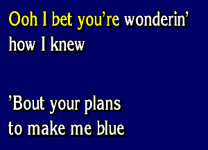 Ooh I bet yowre wonderid
how I knew

Bout your plans
to make me blue