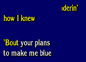 how I knew

Bout your plans
to make me blue