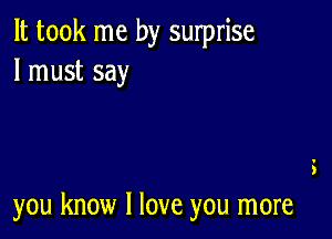 It took me by surprise
I must say

you know I love you more