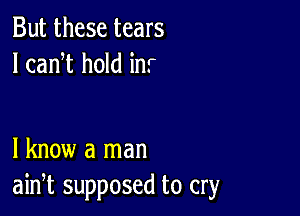 But these tears
I canW hold in.r

I know a man
ain,t supposed to cry