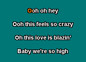 Ooh oh hey
Ooh this feels so crazy

Oh this love is blazin'

Baby we're so high