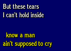 But these tears
I canW hold inside

know a man
ain,t supposed to cry