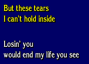 But these tears
I canW hold inside

Losid you
would end my life you see