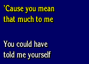 Cause you mean
that much to me

You could have
told me yourself