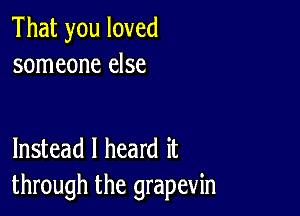 That you loved
someone else

Instead I heard it
through the grapevin