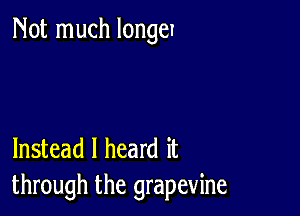 Not much longer

Instead I heard it
through the grapevine