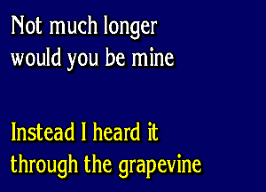 Not much longer
would you be mine

Instead I heard it
through the grapevine