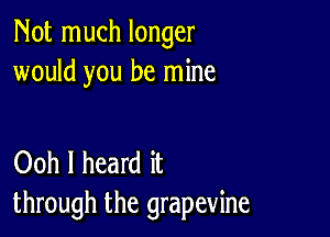 Not much longer
would you be mine

Ooh I heard it
through the grapevine