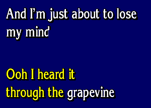 And Fm just about to lose
my mind

Ooh I heard it
through the grapevine