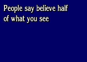 People say believe half
of what you see