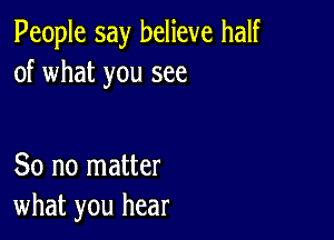 People say believe half
of what you see

So no matter
what you hear