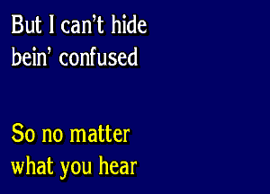 But I cam hide
bein confused

So no matter
what you hear