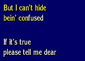 But I cam hide
bein confused

lf ifs true
please tell me dear