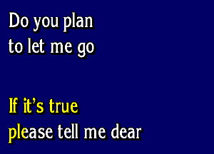 Do you plan
to let me go

If ifs true
please tell me dear