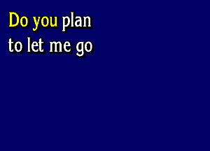 Do you plan
to let me go