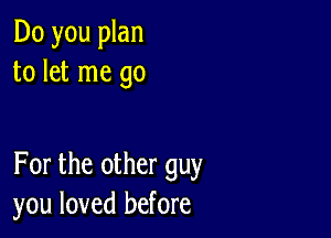 Do you plan
to let me go

For the other guy
you loved before