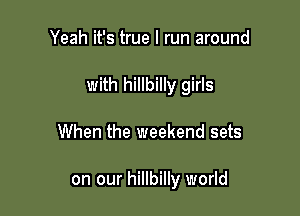 Yeah it's true I run around
with hillbilly girls

When the weekend sets

on our hillbilly world