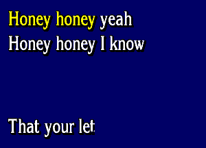 Honey honey yeah
Honey honey I know

That your let