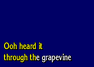 Ooh heard it
through the grapevine