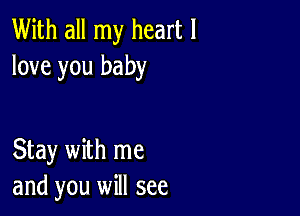 With all my heart I
love you baby

Stay with me
and you will see