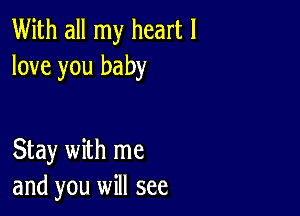 With all my heart I
love you baby

Stay with me
and you will see