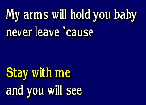 My arms will hold you baby
never leave lcause

Stay with me
and you will see