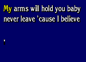 My arms will hold you baby
never leave tause I believe