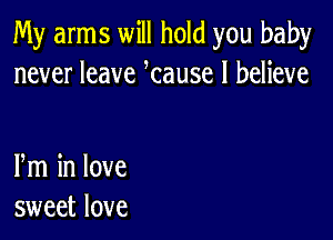 My arms will hold you baby
never leave tause I believe

m in love
sweet love