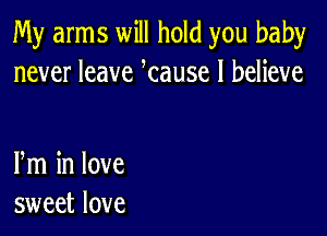 My arms will hold you baby
never leave tause I believe

m in love
sweet love