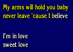 My arms will hold you baby
never leave tause I believe

m in love
sweet love