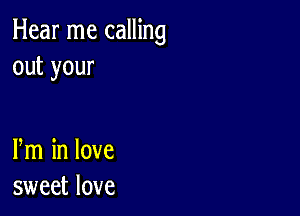 Hear me calling
outyour

m in love
sweet love