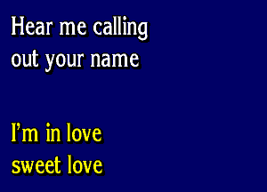 Hear me calling
out your name

m in love
sweet love