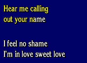 Hear me calling
out your name

lfeel no shame
Pm in love sweet love