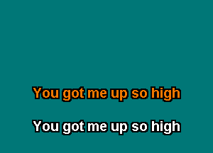 You got me up so high

You got me up so high