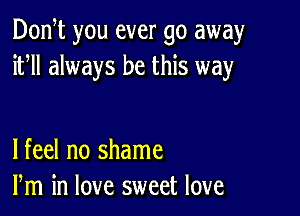 Don t you ever go away
ifll always be this way

lfeel no shame
Pm in love sweet love