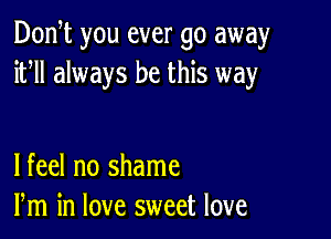 Don t you ever go away
ifll always be this way

lfeel no shame
Pm in love sweet love