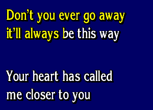 Don t you ever go away
ifll always be this way

Your heart has called
me closer to you