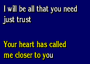 I will be all that you need
just trust

Your heart has called
me closer to you