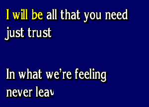 I will be all that you need
just trust

In what we re feeling
neverleav