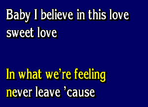 Baby I believe in this love
sweet love

In what we re feeling
never leave kause