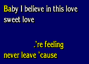 Baby I believe in this love
sweet love

Ire feeling
never leave kause