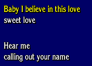 Baby I believe in this love
sweet love

Hear me
calling out your name