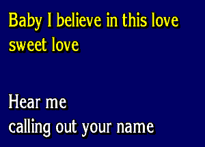 Baby I believe in this love
sweet love

Hear me
calling out your name