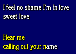 lfeel no shame Fm in love
sweet love

Hear me
calling out your name