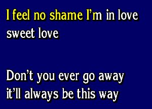 lfeel no shame Fm in love
sweet love

DonT you ever go away
if always be this way