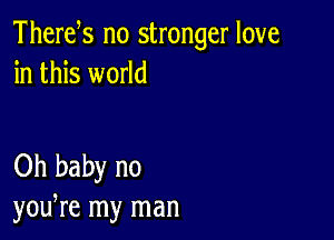 Thertfs no stronger love
in this world

Oh baby no
yodre my man