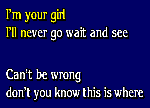 Fm your girl
Fll never go wait and see

CanT be wrong
don,t you know this is where